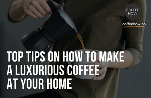 Top Tips On How To Make A Luxurious Coffee At Your Home